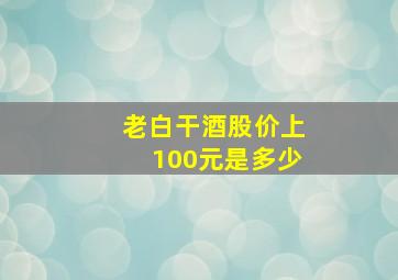 老白干酒股价上100元是多少