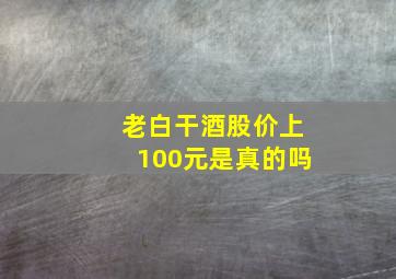 老白干酒股价上100元是真的吗