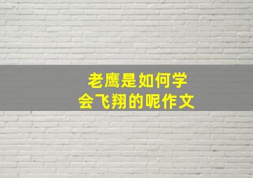 老鹰是如何学会飞翔的呢作文