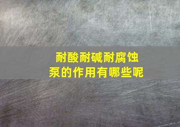 耐酸耐碱耐腐蚀泵的作用有哪些呢