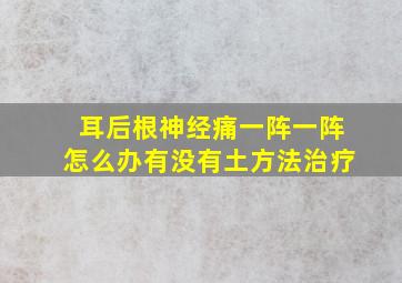 耳后根神经痛一阵一阵怎么办有没有土方法治疗