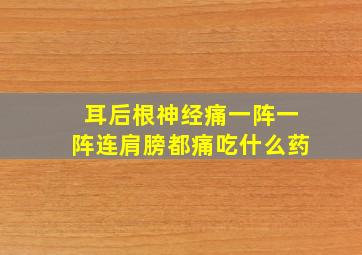 耳后根神经痛一阵一阵连肩膀都痛吃什么药