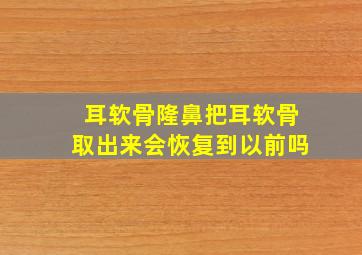 耳软骨隆鼻把耳软骨取出来会恢复到以前吗