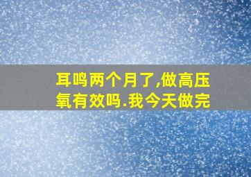 耳鸣两个月了,做高压氧有效吗.我今天做完