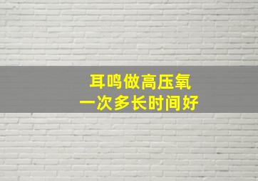 耳鸣做高压氧一次多长时间好