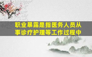 职业暴露是指医务人员从事诊疗护理等工作过程中