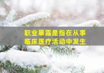 职业暴露是指在从事临床医疗活动中发生