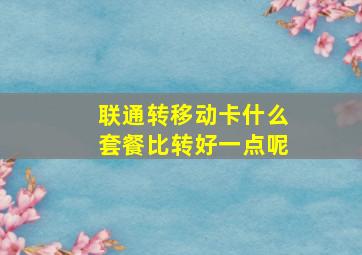 联通转移动卡什么套餐比转好一点呢