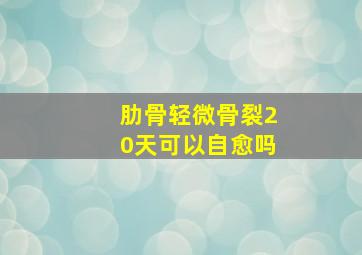 肋骨轻微骨裂20天可以自愈吗