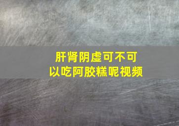 肝肾阴虚可不可以吃阿胶糕呢视频