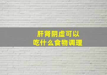 肝肾阴虚可以吃什么食物调理