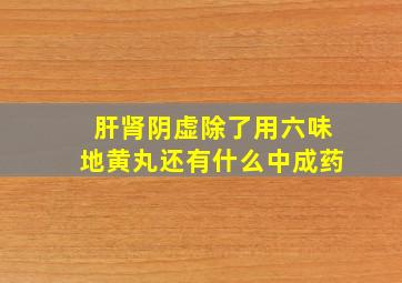 肝肾阴虚除了用六味地黄丸还有什么中成药