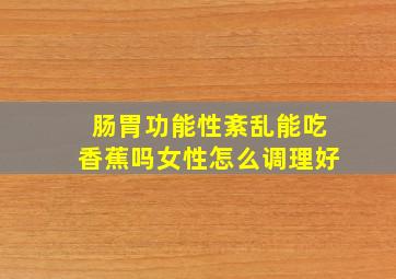 肠胃功能性紊乱能吃香蕉吗女性怎么调理好