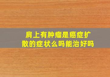 肩上有肿瘤是癌症扩散的症状么吗能治好吗