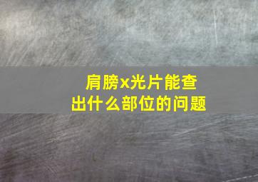 肩膀x光片能查出什么部位的问题