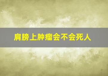 肩膀上肿瘤会不会死人