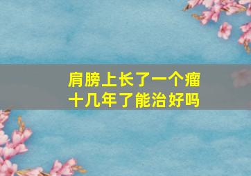 肩膀上长了一个瘤十几年了能治好吗