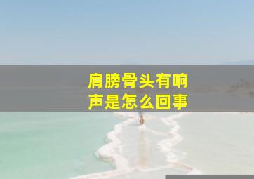 肩膀骨头有响声是怎么回事