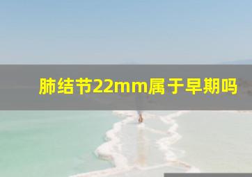 肺结节22mm属于早期吗