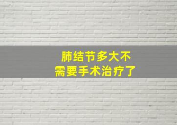 肺结节多大不需要手术治疗了