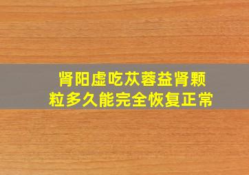 肾阳虚吃苁蓉益肾颗粒多久能完全恢复正常