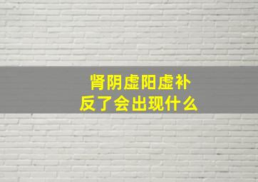 肾阴虚阳虚补反了会出现什么