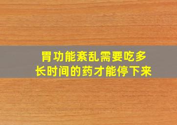 胃功能紊乱需要吃多长时间的药才能停下来