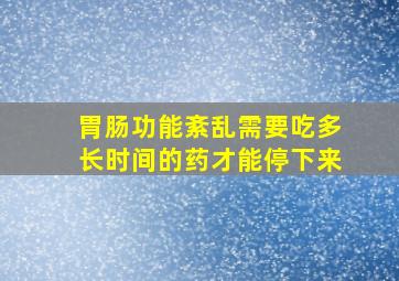 胃肠功能紊乱需要吃多长时间的药才能停下来