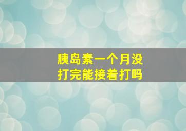 胰岛素一个月没打完能接着打吗