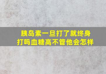 胰岛素一旦打了就终身打吗血糖高不管他会怎样