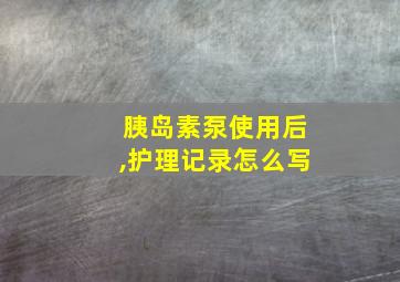 胰岛素泵使用后,护理记录怎么写