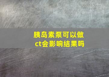 胰岛素泵可以做ct会影响结果吗