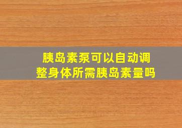 胰岛素泵可以自动调整身体所需胰岛素量吗