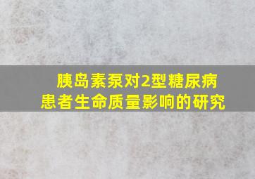 胰岛素泵对2型糖尿病患者生命质量影响的研究