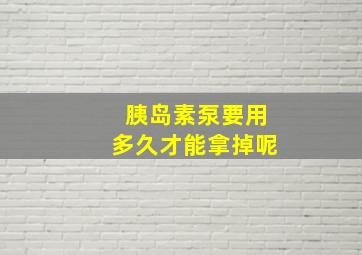 胰岛素泵要用多久才能拿掉呢