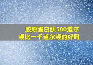 胶原蛋白肽500道尔顿比一千道尔顿的好吗