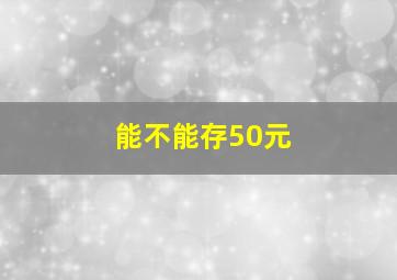 能不能存50元