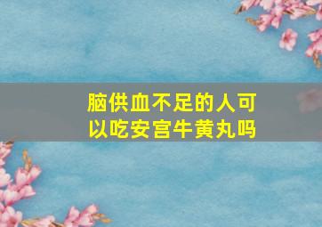 脑供血不足的人可以吃安宫牛黄丸吗