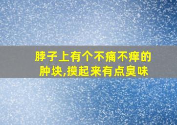 脖子上有个不痛不痒的肿块,摸起来有点臭味