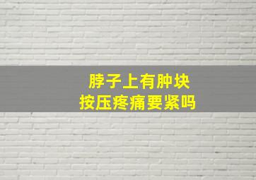 脖子上有肿块按压疼痛要紧吗