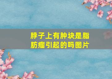 脖子上有肿块是脂肪瘤引起的吗图片