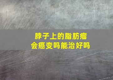 脖子上的脂肪瘤会癌变吗能治好吗