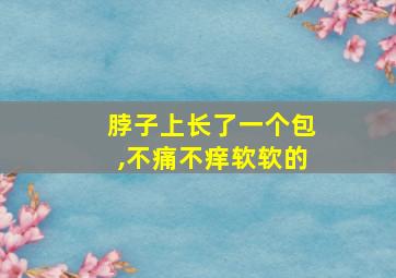 脖子上长了一个包,不痛不痒软软的