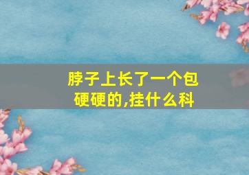 脖子上长了一个包硬硬的,挂什么科