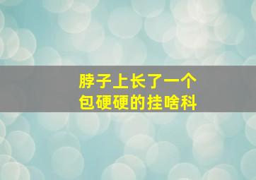 脖子上长了一个包硬硬的挂啥科