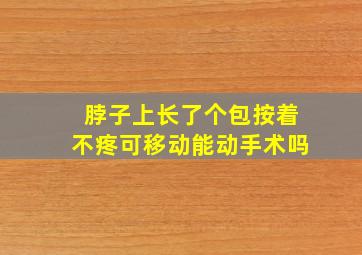 脖子上长了个包按着不疼可移动能动手术吗