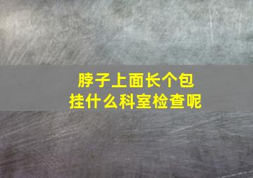 脖子上面长个包挂什么科室检查呢