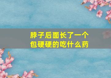 脖子后面长了一个包硬硬的吃什么药