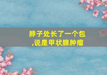 脖子处长了一个包,说是甲状腺肿瘤