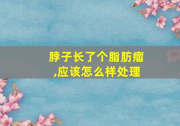 脖子长了个脂肪瘤,应该怎么样处理